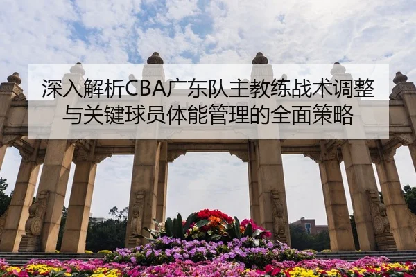 深入解析CBA广东队主教练战术调整与关键球员体能管理的全面策略