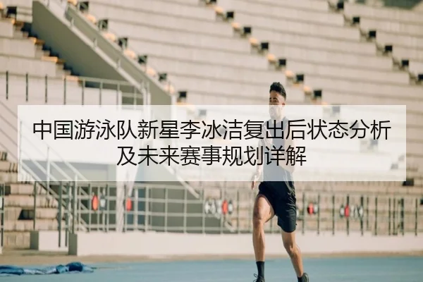 中国游泳队新星李冰洁复出后状态分析及未来赛事规划详解
